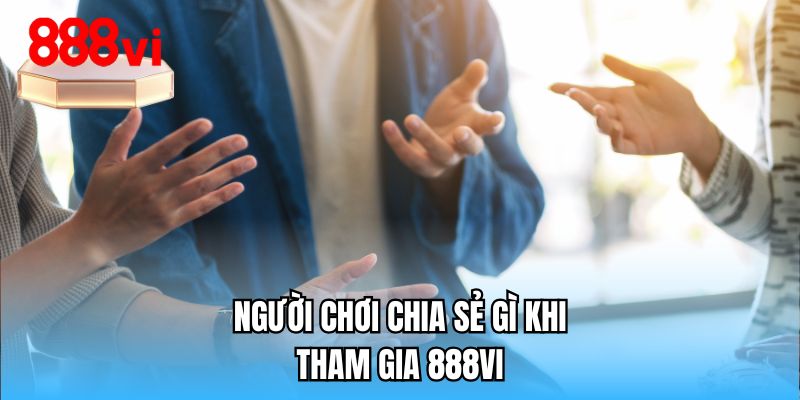 Người chơi chia sẻ gì khi tham gia 888VI