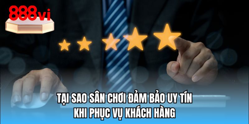 Tại sao sân chơi đảm bảo uy tín khi phục vụ khách hàng